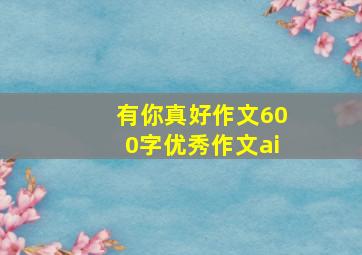 有你真好作文600字优秀作文ai