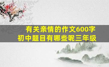 有关亲情的作文600字初中题目有哪些呢三年级