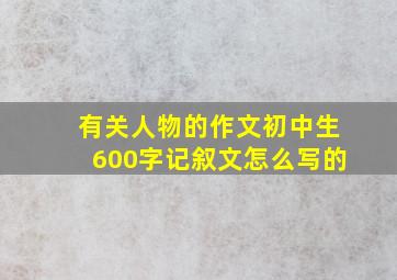 有关人物的作文初中生600字记叙文怎么写的