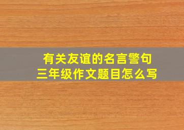 有关友谊的名言警句三年级作文题目怎么写