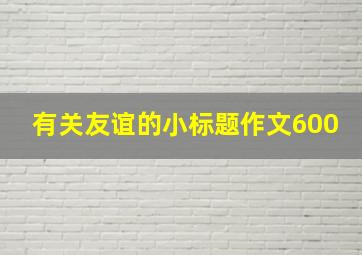 有关友谊的小标题作文600