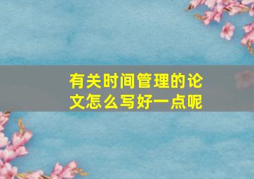 有关时间管理的论文怎么写好一点呢