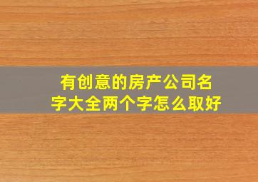 有创意的房产公司名字大全两个字怎么取好