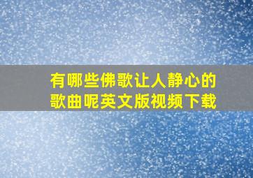 有哪些佛歌让人静心的歌曲呢英文版视频下载