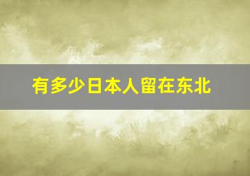 有多少日本人留在东北