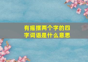 有摇摆两个字的四字词语是什么意思