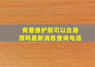 有普通护照可以去港澳吗最新消息查询电话