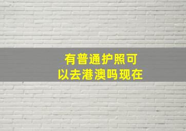 有普通护照可以去港澳吗现在