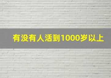 有没有人活到1000岁以上