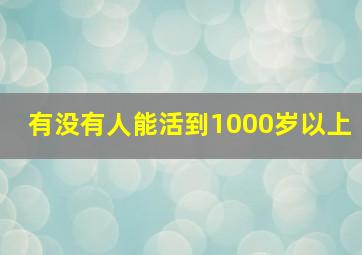 有没有人能活到1000岁以上