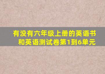 有没有六年级上册的英语书和英语测试卷第1到6单元