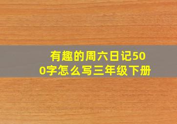 有趣的周六日记500字怎么写三年级下册