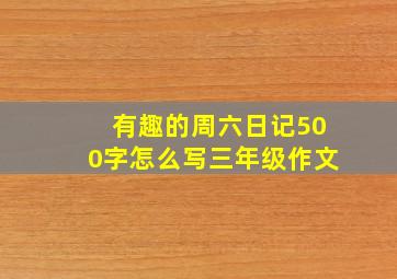 有趣的周六日记500字怎么写三年级作文