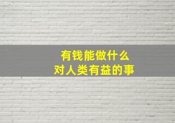 有钱能做什么对人类有益的事