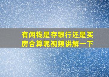 有闲钱是存银行还是买房合算呢视频讲解一下