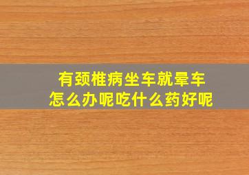 有颈椎病坐车就晕车怎么办呢吃什么药好呢