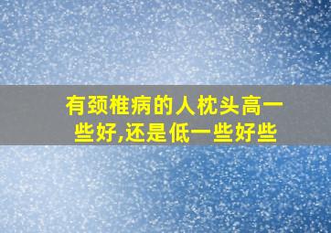 有颈椎病的人枕头高一些好,还是低一些好些