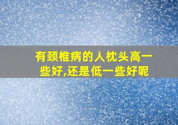 有颈椎病的人枕头高一些好,还是低一些好呢