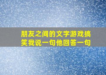 朋友之间的文字游戏搞笑我说一句他回答一句