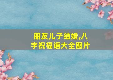 朋友儿子结婚,八字祝福语大全图片