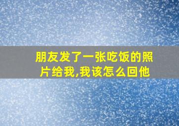 朋友发了一张吃饭的照片给我,我该怎么回他