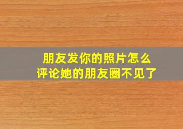 朋友发你的照片怎么评论她的朋友圈不见了