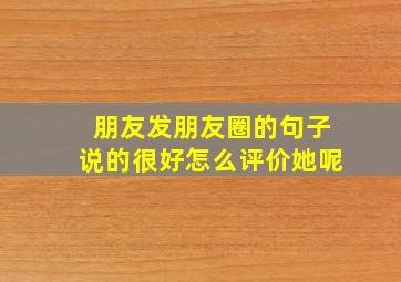 朋友发朋友圈的句子说的很好怎么评价她呢