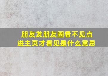 朋友发朋友圈看不见点进主页才看见是什么意思