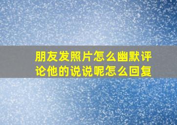 朋友发照片怎么幽默评论他的说说呢怎么回复