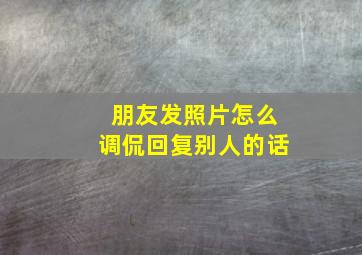 朋友发照片怎么调侃回复别人的话