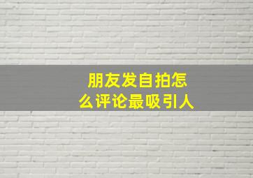 朋友发自拍怎么评论最吸引人