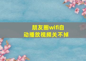 朋友圈wifi自动播放视频关不掉