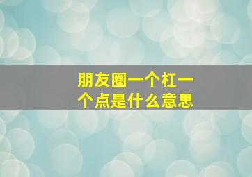 朋友圈一个杠一个点是什么意思