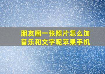 朋友圈一张照片怎么加音乐和文字呢苹果手机