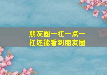 朋友圈一杠一点一杠还能看到朋友圈