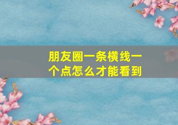 朋友圈一条横线一个点怎么才能看到