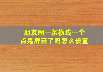 朋友圈一条横线一个点是屏蔽了吗怎么设置