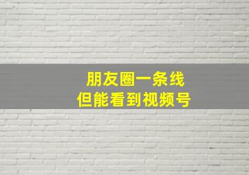 朋友圈一条线但能看到视频号