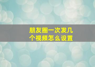 朋友圈一次发几个视频怎么设置