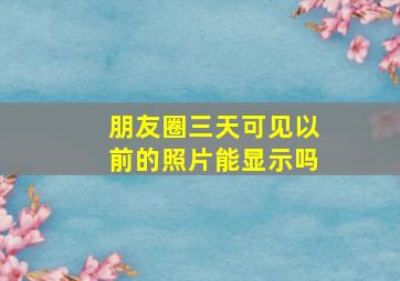 朋友圈三天可见以前的照片能显示吗