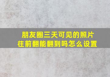 朋友圈三天可见的照片往前翻能翻到吗怎么设置