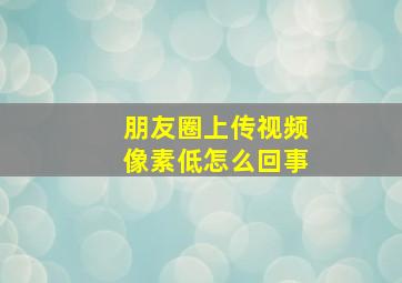 朋友圈上传视频像素低怎么回事