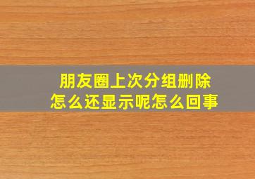 朋友圈上次分组删除怎么还显示呢怎么回事