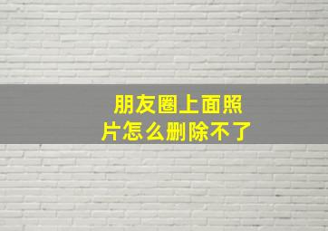 朋友圈上面照片怎么删除不了