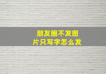 朋友圈不发图片只写字怎么发