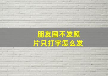 朋友圈不发照片只打字怎么发