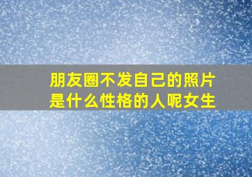 朋友圈不发自己的照片是什么性格的人呢女生