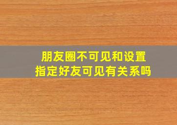 朋友圈不可见和设置指定好友可见有关系吗