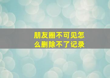 朋友圈不可见怎么删除不了记录