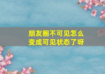 朋友圈不可见怎么变成可见状态了呀